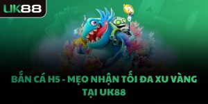 BẮN CÁ H5 - MẸO NHẬN TỐI ĐA XU VÀNG TẠI UK88