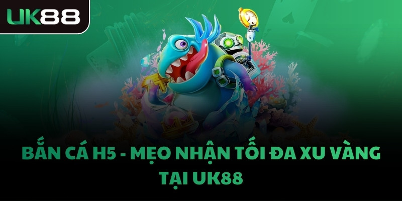 BẮN CÁ H5 - MẸO NHẬN TỐI ĐA XU VÀNG TẠI UK88