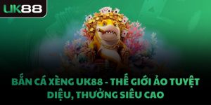 BẮN CÁ XÈNG UK88 - THẾ GIỚI ẢO TUYỆT DIỆU, THƯỞNG SIÊU CAO