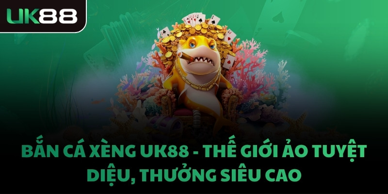 BẮN CÁ XÈNG UK88 - THẾ GIỚI ẢO TUYỆT DIỆU, THƯỞNG SIÊU CAO