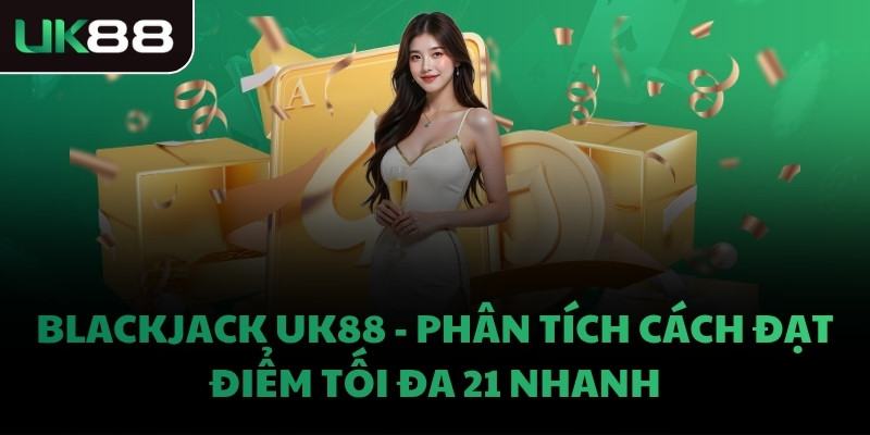 BLACKJACK UK88 - PHÂN TÍCH CÁCH ĐẠT ĐIỂM TỐI ĐA 21 NHANH