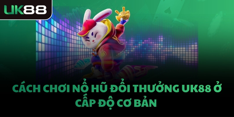 Cách chơi Nổ Hũ đổi thưởng UK88 ở cấp độ cơ bản 