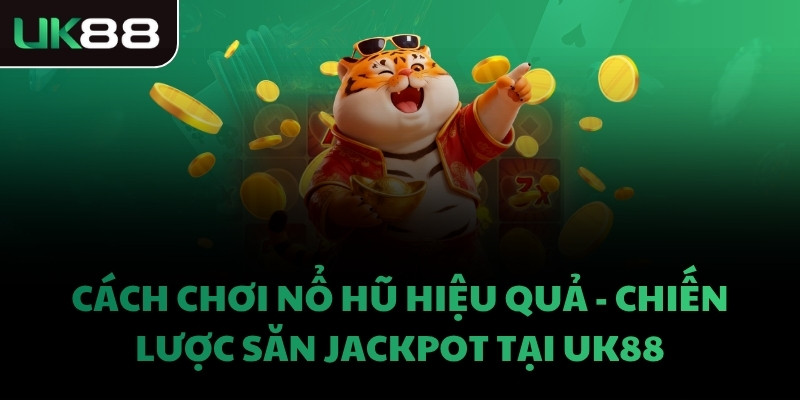 CÁCH CHƠI NỔ HŨ HIỆU QUẢ - CHIẾN LƯỢC SĂN JACKPOT TẠI UK88