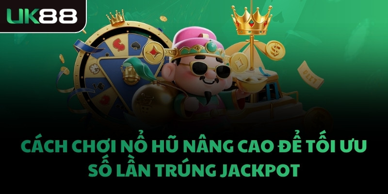 Cách chơi nổ hũ nâng cao để tối ưu số lần trúng Jackpot