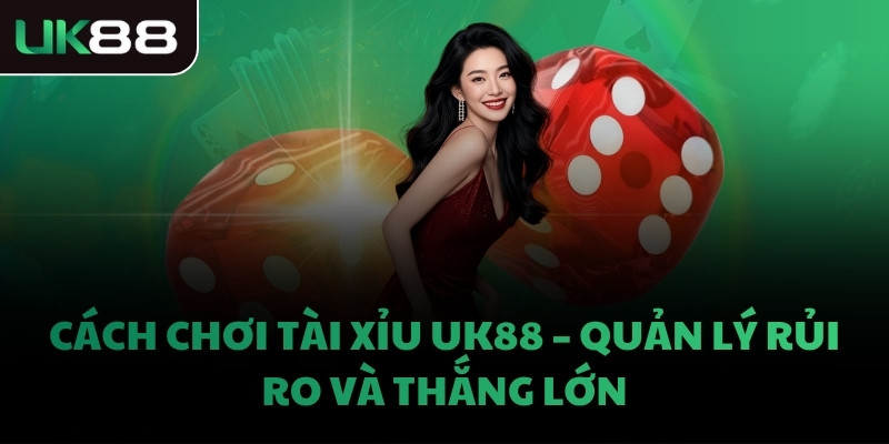 CÁCH CHƠI TÀI XỈU UK88 - QUẢN LÝ RỦI RO VÀ THẮNG LỚN