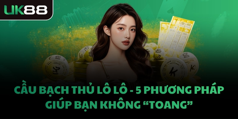 CẦU BẠCH THỦ LÔ LÔ - 5 PHƯƠNG PHÁP GIÚP BẠN KHÔNG “TOANG”