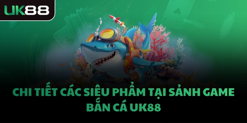 Chi tiết các siêu phẩm tại sảnh game bắn cá UK88