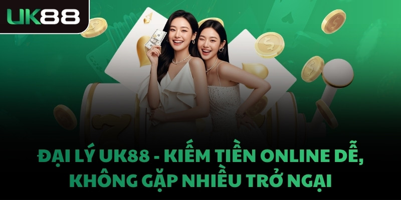ĐẠI LÝ UK88 - KIẾM TIỀN ONLINE DỄ, KHÔNG GẶP NHIỀU TRỞ NGẠI