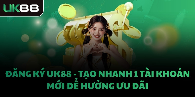 ĐĂNG KÝ UK88 - TẠO NHANH 1 TÀI KHOẢN MỚI ĐỂ HƯỞNG ƯU ĐÃI