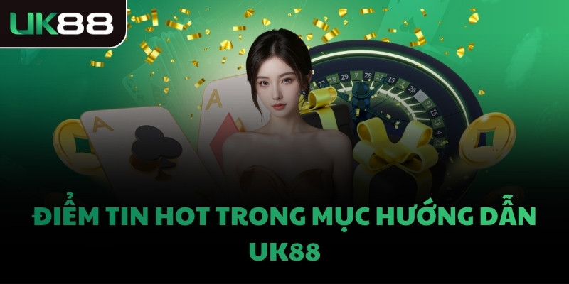Điểm tin hot trong mục hướng dẫn UK88