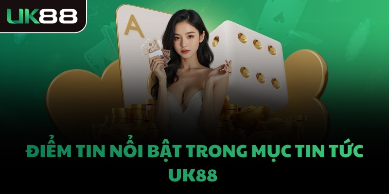 Điểm tin nổi bật trong mục tin tức UK88 