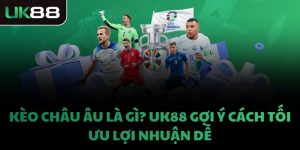 KÈO CHÂU ÂU LÀ GÌ? UK88 GỢI Ý CÁCH TỐI ƯU LỢI NHUẬN DỄ