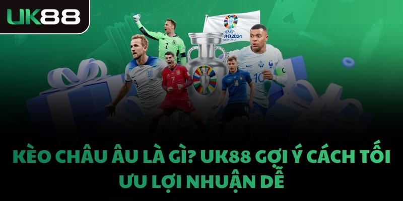 KÈO CHÂU ÂU LÀ GÌ? UK88 GỢI Ý CÁCH TỐI ƯU LỢI NHUẬN DỄ
