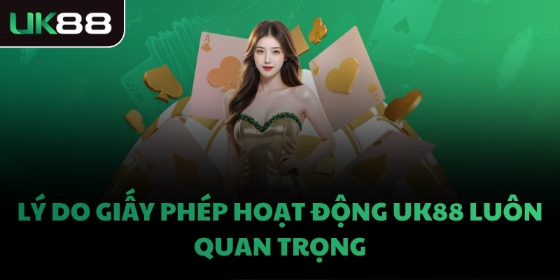 Lý do giấy phép hoạt động UK88 luôn quan trọng