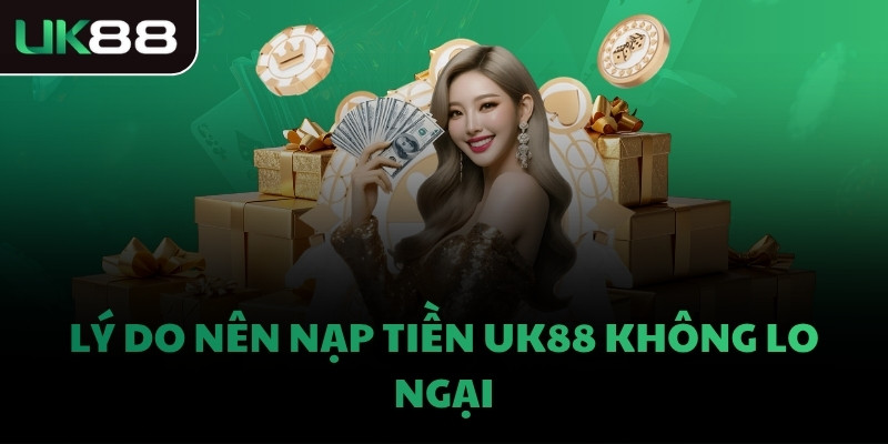 Lý do nên nạp tiền UK88 không lo ngại