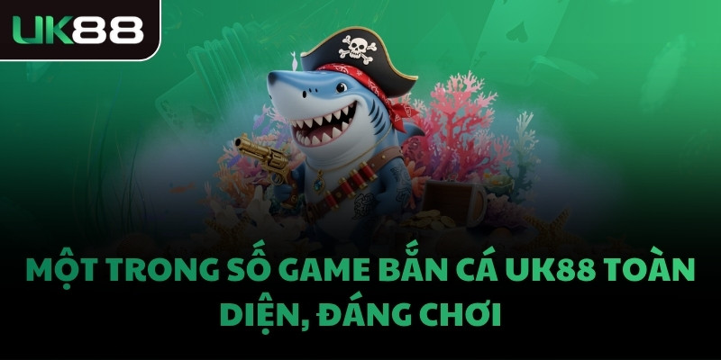 Một trong số game bắn cá UK88 toàn diện, đáng chơi