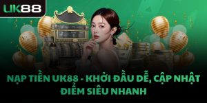 NẠP TIỀN UK88 - KHỞI ĐẦU DỄ, CẬP NHẬT ĐIỂM SIÊU NHANH