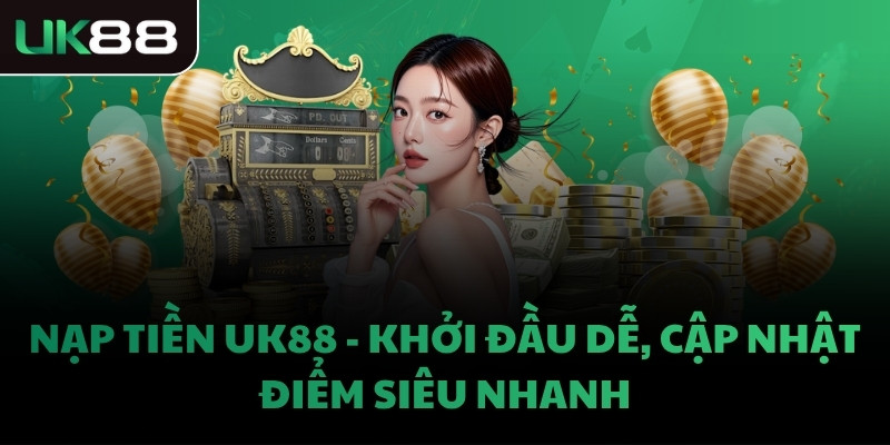 NẠP TIỀN UK88 - KHỞI ĐẦU DỄ, CẬP NHẬT ĐIỂM SIÊU NHANH