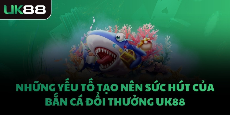Những yếu tố tạo nên sức hút của bắn cá đổi thưởng UK88
