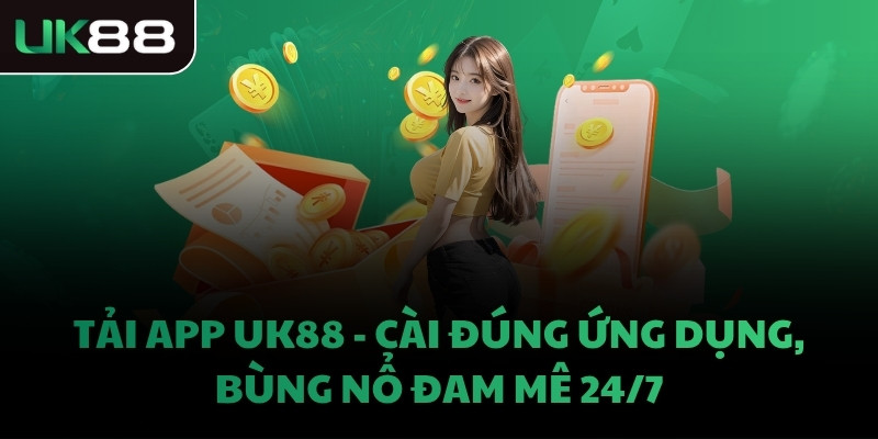 TẢI APP UK88 - CÀI ĐÚNG ỨNG DỤNG, BÙNG NỔ ĐAM MÊ 24/7