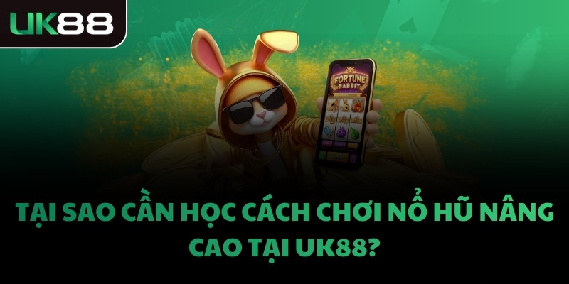 Tại sao cần học cách chơi nổ hũ nâng cao tại UK88?