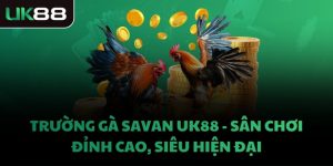 TRƯỜNG GÀ SAVAN UK88 - SÂN CHƠI ĐỈNH CAO, SIÊU HIỆN ĐẠI